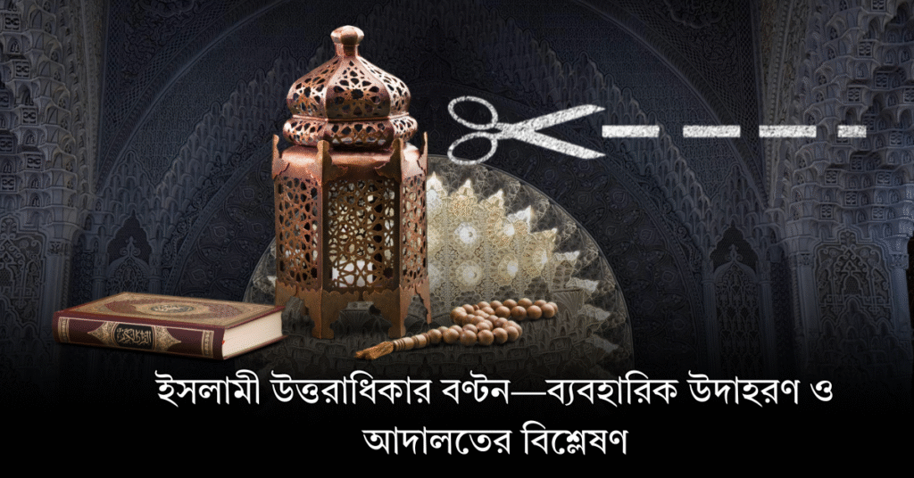 ইসলামী উত্তরাধিকার বণ্টন ব্যবহারিক উদাহরণ ও আদালতের বিশ্লেষণ