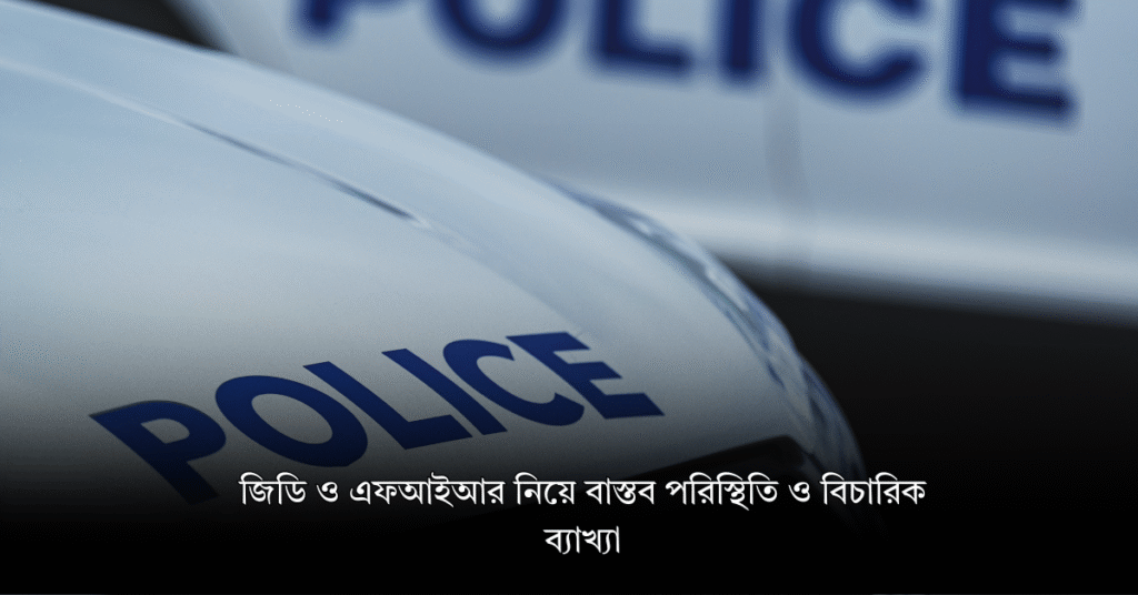 জিডি ও এফআইআর নিয়ে বাস্তব পরিস্থিতি ও বিচারিক ব্যাখ্যা