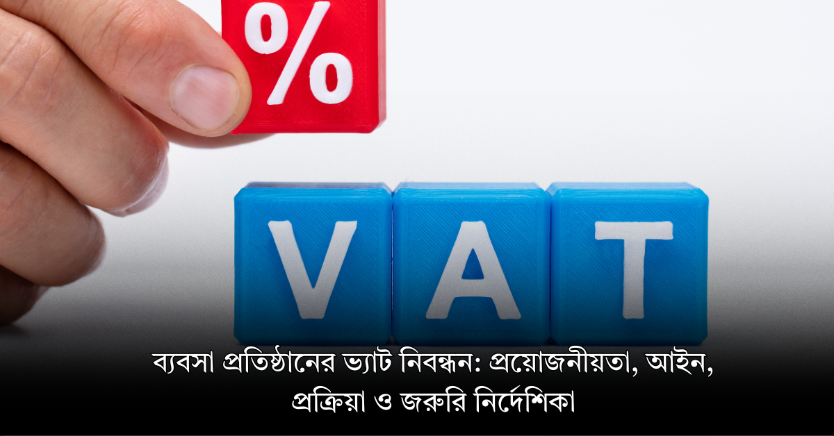 ব্যবসা প্রতিষ্ঠানের ভ্যাট নিবন্ধন: প্রয়োজনীয়তা, আইন, প্রক্রিয়া ও জরুরি নির্দেশিকা